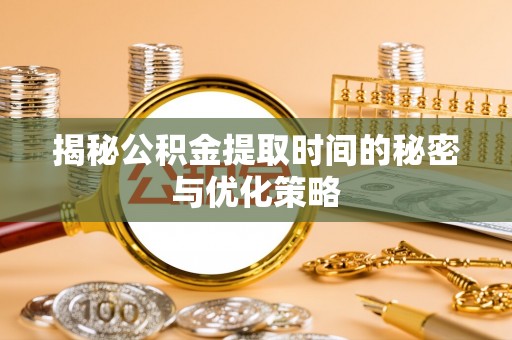 南阳揭秘公积金提取时间的秘密与优化策略