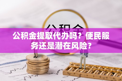 南阳公积金提取代办吗？便民服务还是潜在风险？