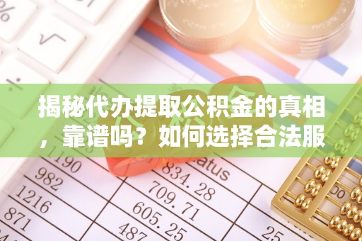 南阳揭秘代办提取公积金的真相，靠谱吗？如何选择合法服务？