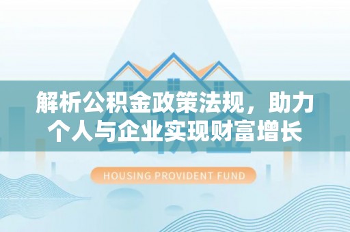 南阳解析公积金政策法规，助力个人与企业实现财富增长