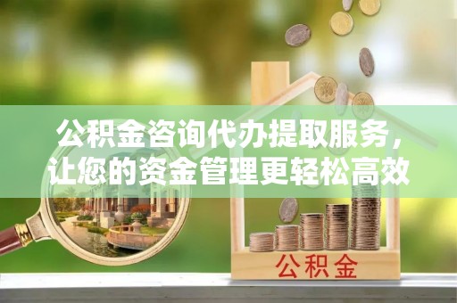 南阳公积金咨询代办提取服务，让您的资金管理更轻松高效