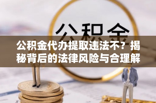 南阳公积金代办提取违法不？揭秘背后的法律风险与合理解决方案