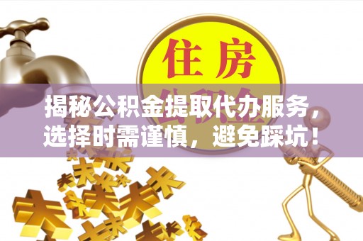 南阳揭秘公积金提取代办服务，选择时需谨慎，避免踩坑！
