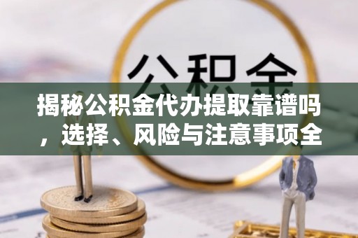 南阳揭秘公积金代办提取靠谱吗，选择、风险与注意事项全解析