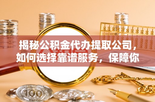 南阳揭秘公积金代办提取公司，如何选择靠谱服务，保障你的资金安全
