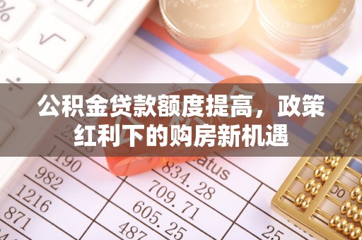 南阳公积金贷款额度提高，政策红利下的购房新机遇