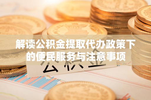 南阳解读公积金提取代办政策下的便民服务与注意事项