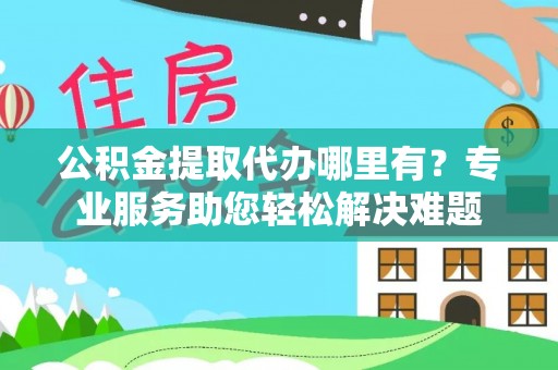 南阳公积金提取代办哪里有？专业服务助您轻松解决难题