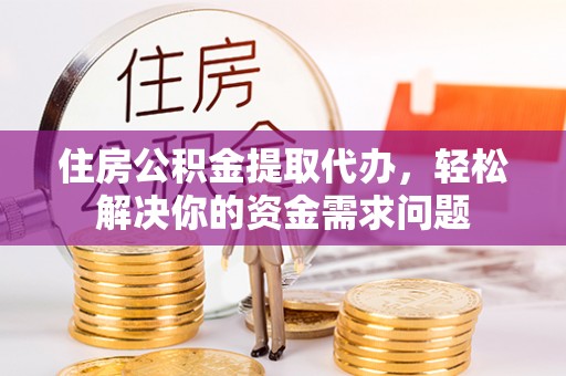 南阳住房公积金提取代办，轻松解决你的资金需求问题