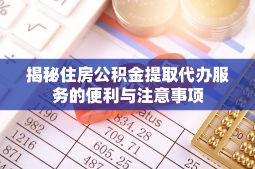 南阳揭秘住房公积金提取代办服务的便利与注意事项