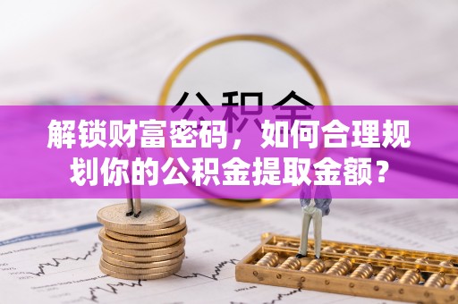 南阳解锁财富密码，如何合理规划你的公积金提取金额？