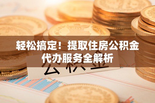 南阳轻松搞定！提取住房公积金代办服务全解析