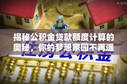 南阳揭秘公积金贷款额度计算的奥秘，你的梦想家园不再遥不可及