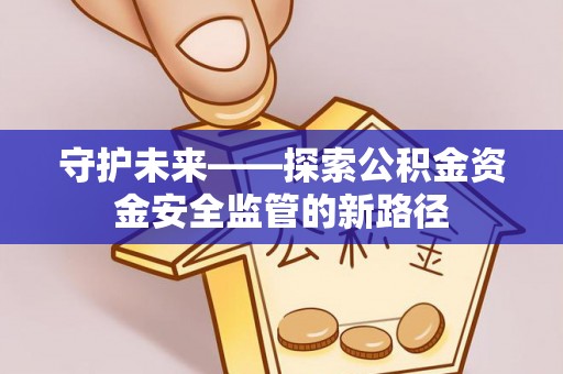 南阳守护未来——探索公积金资金安全监管的新路径