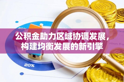 南阳公积金助力区域协调发展，构建均衡发展的新引擎