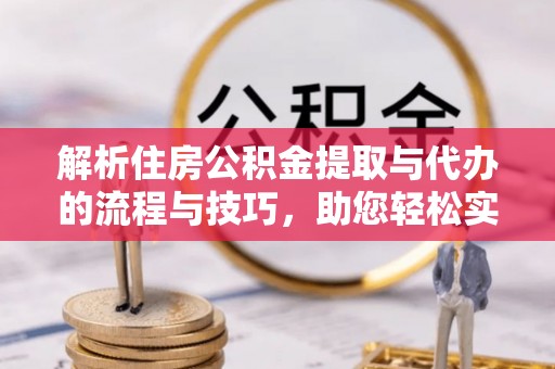 南阳解析住房公积金提取与代办的流程与技巧，助您轻松实现资金流动