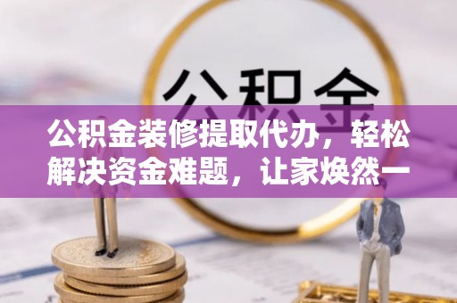 南阳公积金装修提取代办，轻松解决资金难题，让家焕然一新