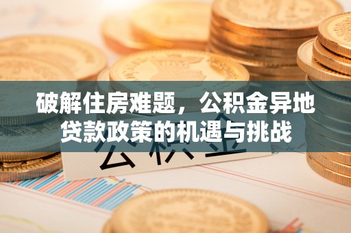 南阳破解住房难题，公积金异地贷款政策的机遇与挑战