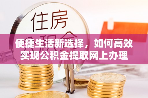 南阳便捷生活新选择，如何高效实现公积金提取网上办理