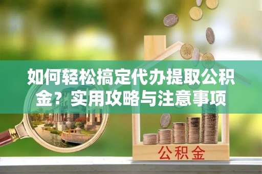 南阳如何轻松搞定代办提取公积金？实用攻略与注意事项