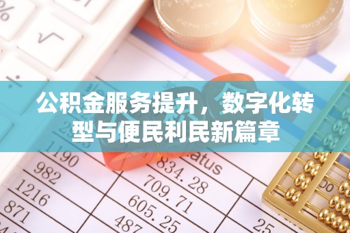 南阳公积金服务提升，数字化转型与便民利民新篇章