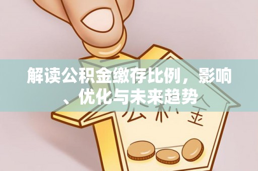 南阳解读公积金缴存比例，影响、优化与未来趋势