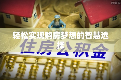 南阳轻松实现购房梦想的智慧选择