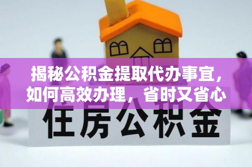 南阳揭秘公积金提取代办事宜，如何高效办理，省时又省心？