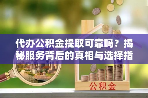 南阳代办公积金提取可靠吗？揭秘服务背后的真相与选择指南