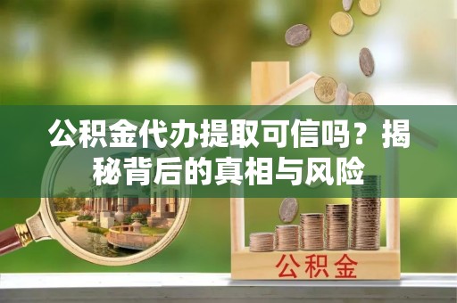 南阳公积金代办提取可信吗？揭秘背后的真相与风险