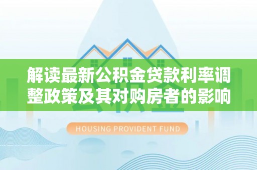 南阳解读最新公积金贷款利率调整政策及其对购房者的影响
