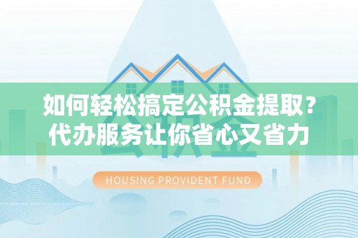 南阳如何轻松搞定公积金提取？代办服务让你省心又省力