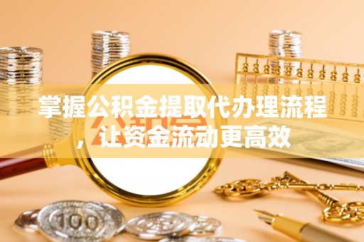 南阳掌握公积金提取代办理流程，让资金流动更高效