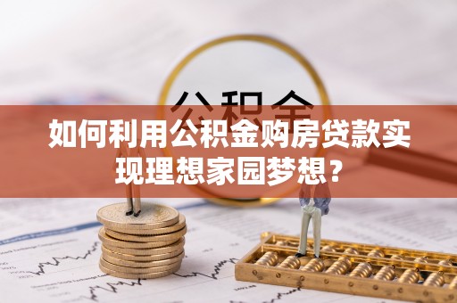 南阳如何利用公积金购房贷款实现理想家园梦想？