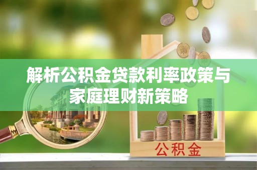 南阳解析公积金贷款利率政策与家庭理财新策略