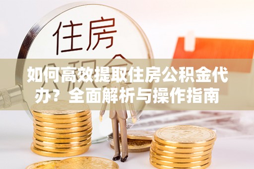 南阳如何高效提取住房公积金代办？全面解析与操作指南