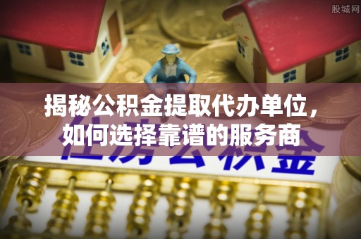 南阳揭秘公积金提取代办单位，如何选择靠谱的服务商
