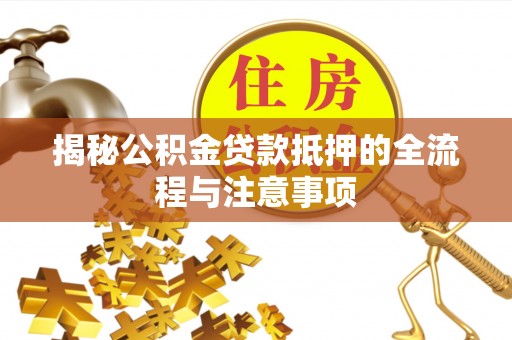 南阳揭秘公积金贷款抵押的全流程与注意事项