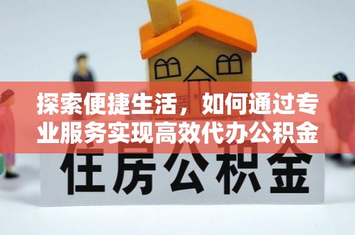南阳探索便捷生活，如何通过专业服务实现高效代办公积金提取