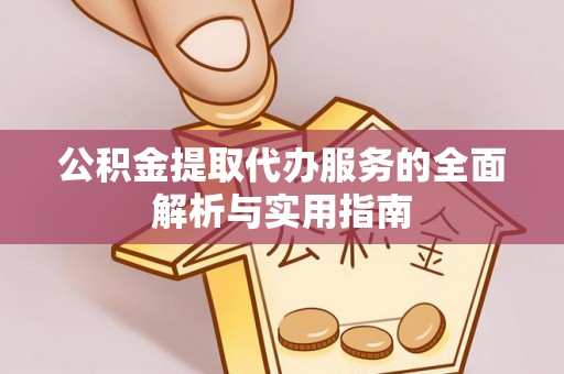 南阳公积金提取代办服务的全面解析与实用指南