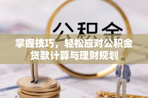 南阳掌握技巧，轻松应对公积金贷款计算与理财规划