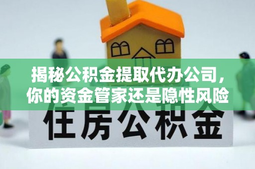 南阳揭秘公积金提取代办公司，你的资金管家还是隐性风险？