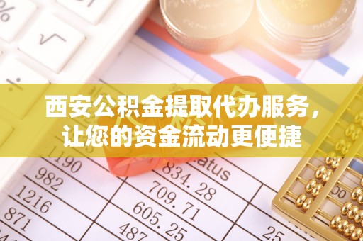 南阳西安公积金提取代办服务，让您的资金流动更便捷