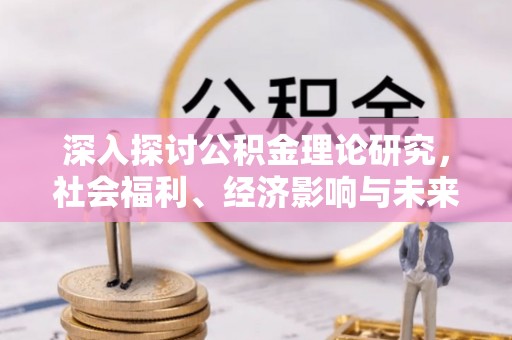 南阳深入探讨公积金理论研究，社会福利、经济影响与未来展望