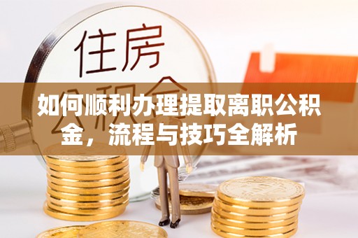 南阳如何顺利办理提取离职公积金，流程与技巧全解析