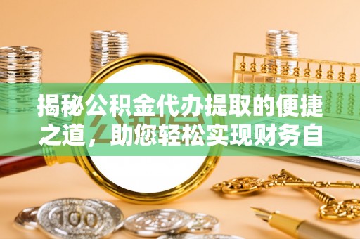 南阳揭秘公积金代办提取的便捷之道，助您轻松实现财务自由