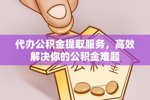 南阳代办公积金提取服务，高效解决你的公积金难题