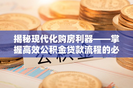 南阳揭秘现代化购房利器——掌握高效公积金贷款流程的必备指南