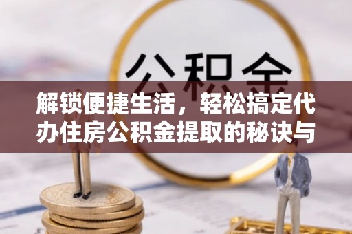 南阳解锁便捷生活，轻松搞定代办住房公积金提取的秘诀与技巧