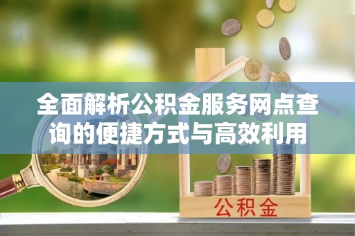南阳全面解析公积金服务网点查询的便捷方式与高效利用